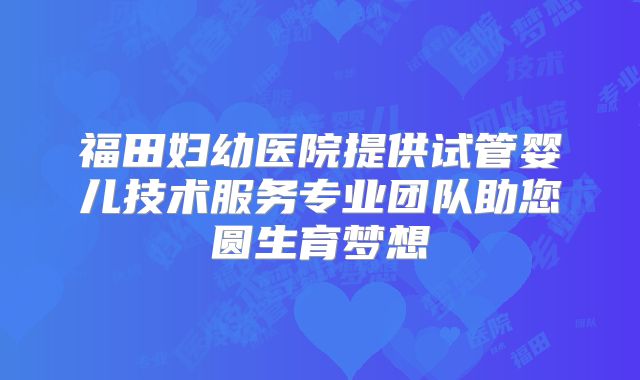 福田妇幼医院提供试管婴儿技术服务专业团队助您圆生育梦想