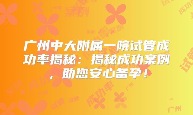 广州中大附属一院试管成功率揭秘：揭秘成功案例，助您安心备孕！