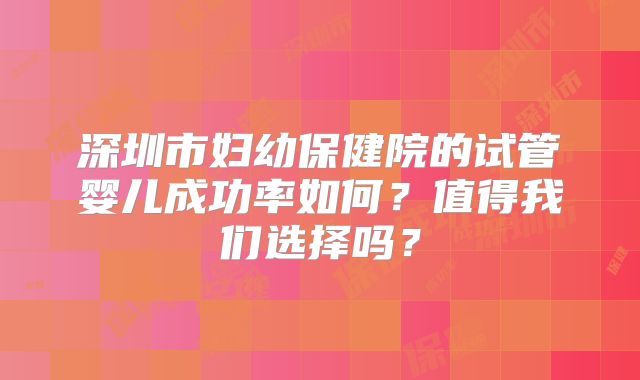 深圳市妇幼保健院的试管婴儿成功率如何？值得我们选择吗？