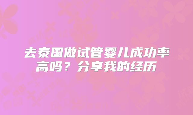 去泰国做试管婴儿成功率高吗？分享我的经历