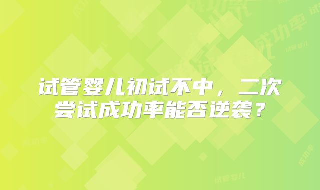试管婴儿初试不中,二次尝试成功率能否逆袭?