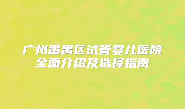 广州番禺区试管婴儿医院全面介绍及选择指南
