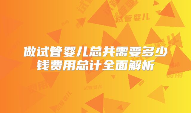 做试管婴儿总共需要多少钱费用总计全面解析