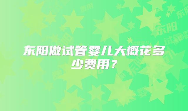 东阳做试管婴儿大概花多少费用？