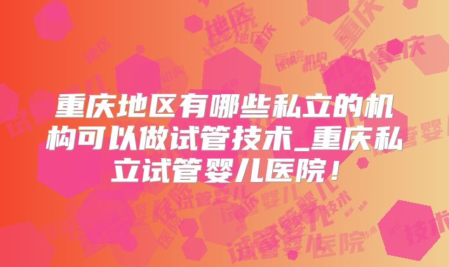 重庆地区有哪些私立的机构可以做试管技术_重庆私立试管婴儿医院！