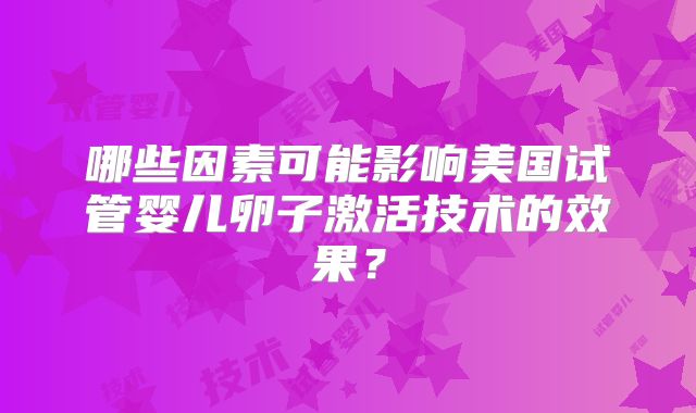 哪些因素可能影响美国试管婴儿卵子激活技术的效果？