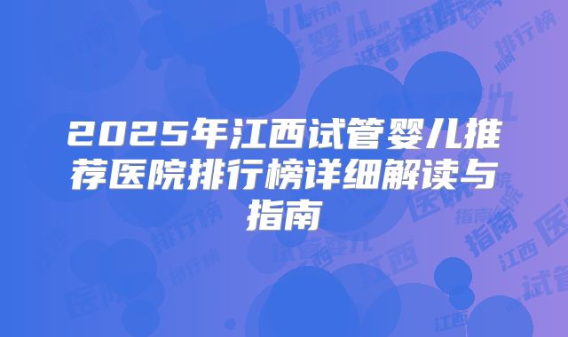 2025年江西试管婴儿推荐医院排行榜详细解读与指南