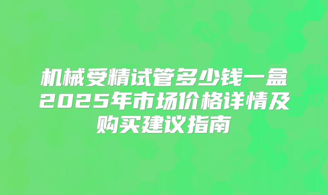 机械受精试管多少钱一盒2025年市场价格详情及购买建议指南