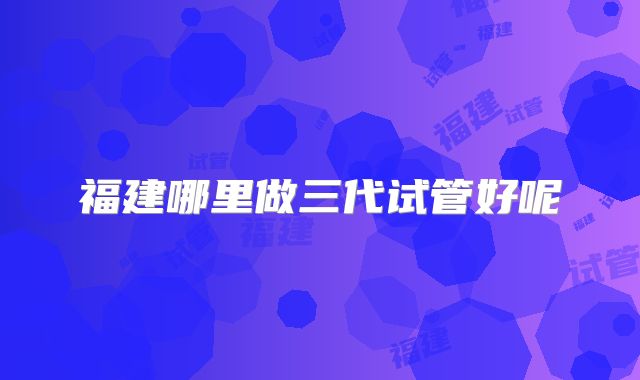 福建哪里做三代试管好呢