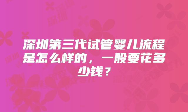 深圳第三代试管婴儿流程是怎么样的，一般要花多少钱？