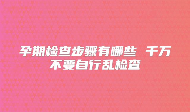 孕期检查步骤有哪些 千万不要自行乱检查