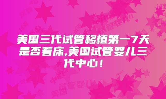美国三代试管移植第一7天是否着床,美国试管婴儿三代中心！