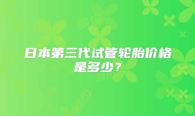 日本第三代试管轮胎价格是多少？