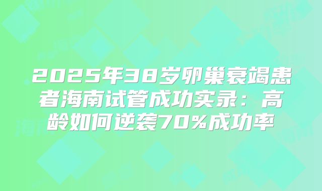 2025年38岁卵巢衰竭患者海南试管成功实录:高龄如何逆袭70%成功率
