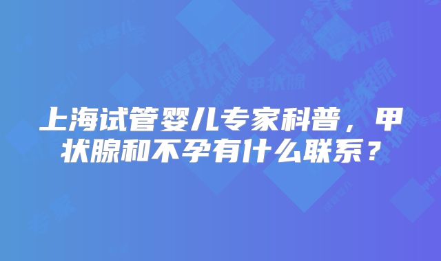 上海试管婴儿专家科普，甲状腺和不孕有什么联系？