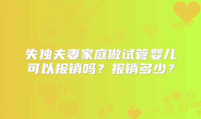 失独夫妻家庭做试管婴儿可以报销吗？报销多少？