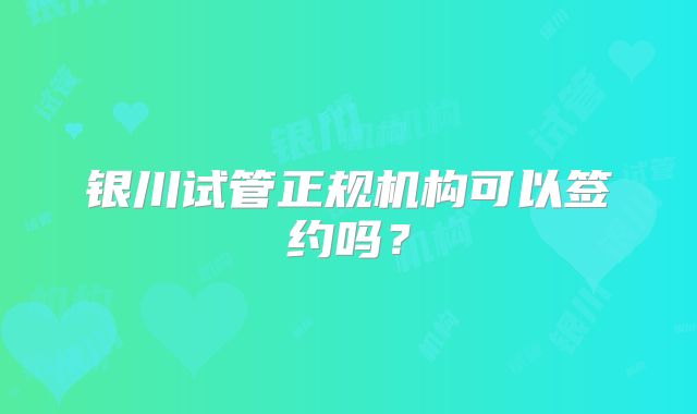 银川试管正规机构可以签约吗?