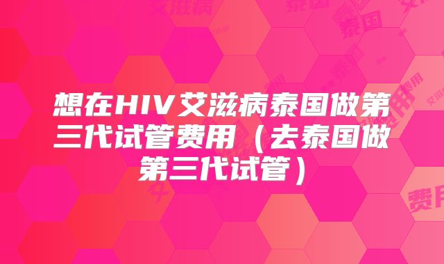 想在HIV艾滋病泰国做第三代试管费用（去泰国做第三代试管）