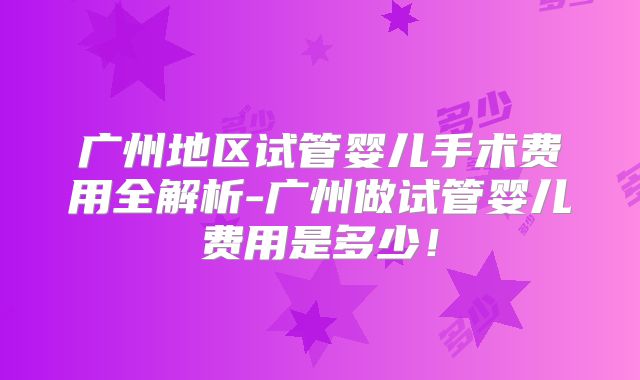 广州地区试管婴儿手术费用全解析-广州做试管婴儿费用是多少!