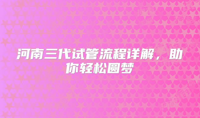河南三代试管流程详解，助你轻松圆梦