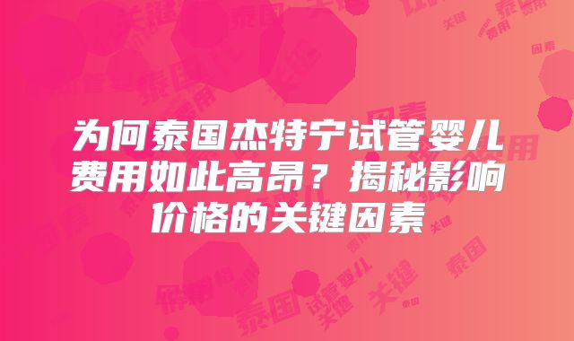 为何泰国杰特宁试管婴儿费用如此高昂？揭秘影响价格的关键因素