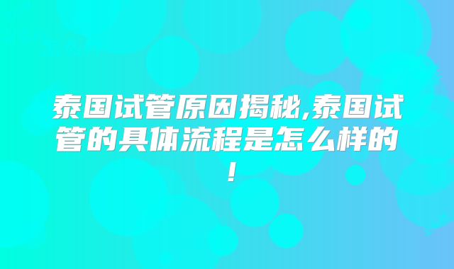 泰国试管原因揭秘,泰国试管的具体流程是怎么样的!