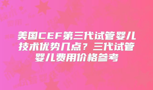 美国CEF第三代试管婴儿技术优势几点?三代试管婴儿费用价格参考