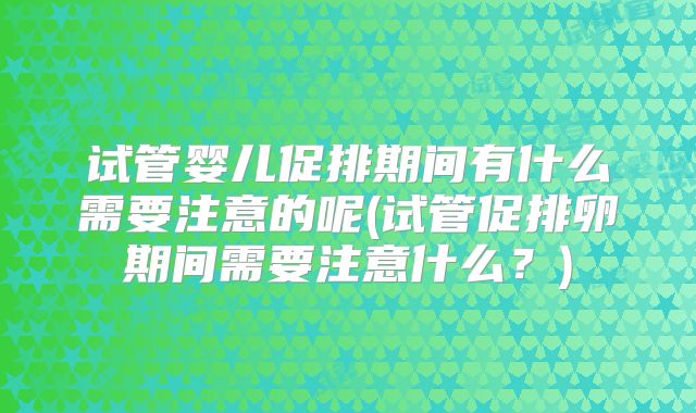 试管婴儿促排期间有什么需要注意的呢(试管促排卵期间需要注意什么?)