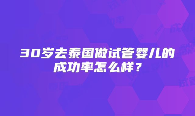 30岁去泰国做试管婴儿的成功率怎么样？