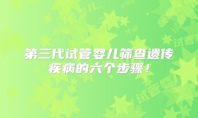 第三代试管婴儿筛查遗传疾病的六个步骤!