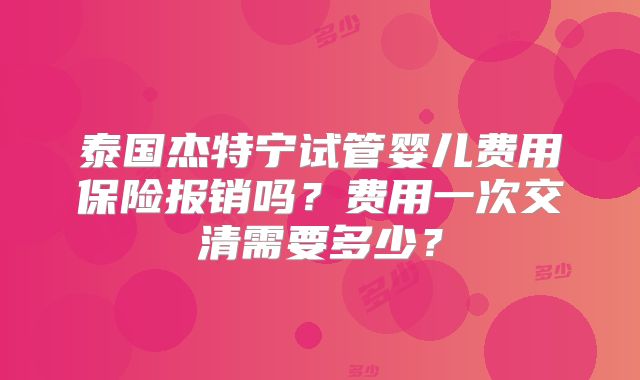泰国杰特宁试管婴儿费用保险报销吗?费用一次交清需要多少?