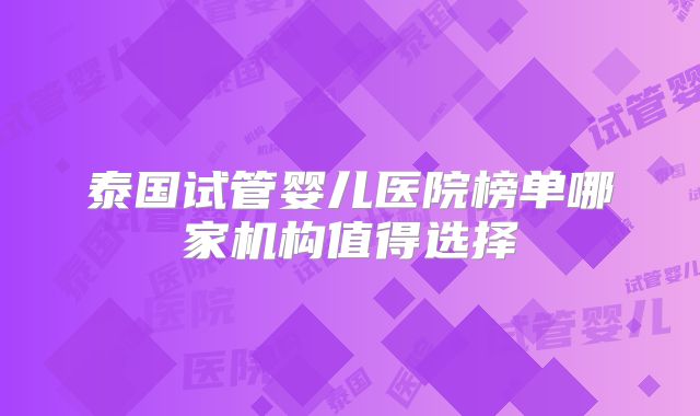 泰国试管婴儿医院榜单哪家机构值得选择