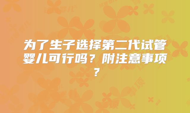为了生子选择第二代试管婴儿可行吗?附注意事项?
