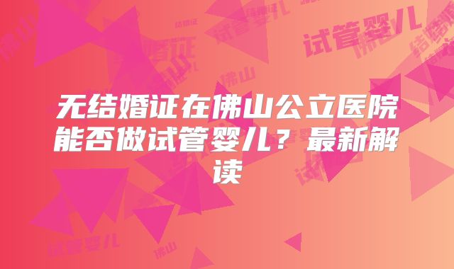无结婚证在佛山公立医院能否做试管婴儿?最新解读