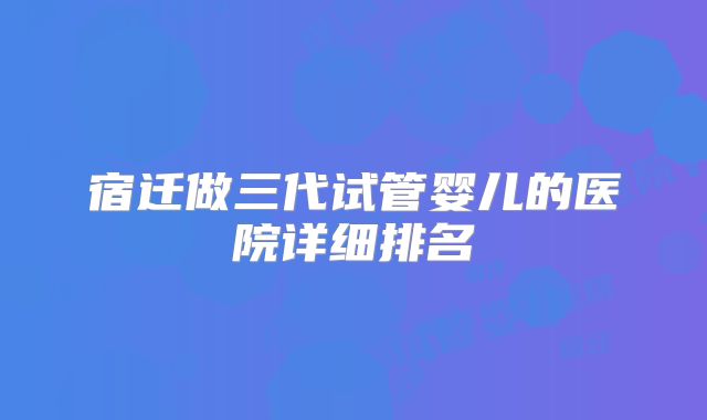 宿迁做三代试管婴儿的医院详细排名