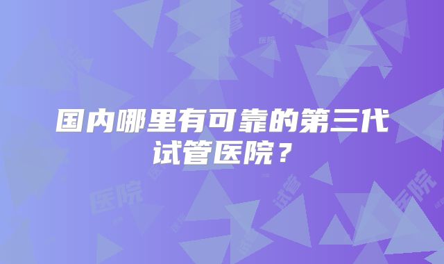 国内哪里有可靠的第三代试管医院？