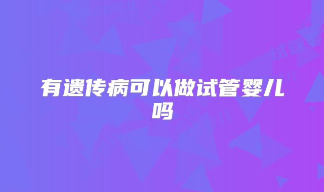有遗传病可以做试管婴儿吗