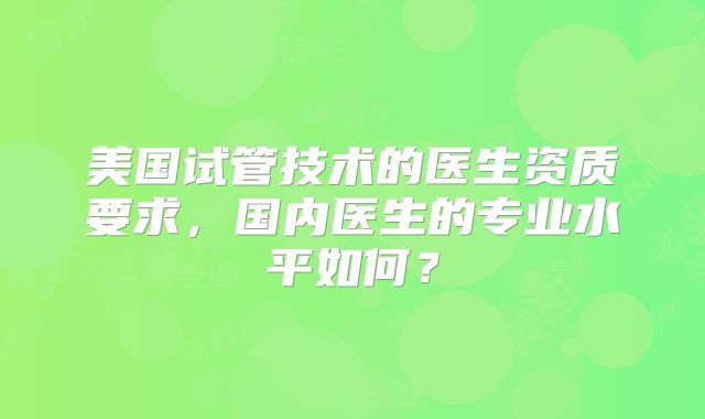 美国试管技术的医生资质要求,国内医生的专业水平如何?