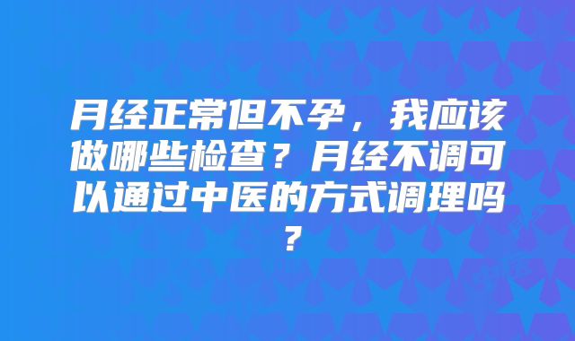 月经正常但不孕，我应该做哪些检查？月经不调可以通过中医的方式调理吗？