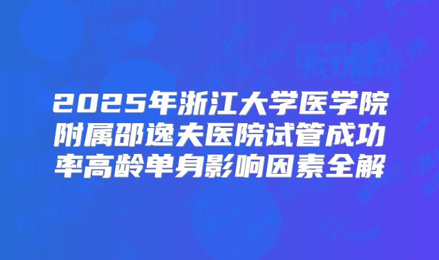 2025年浙江大学医学院附属邵逸夫医院试管成功率高龄单身影响因素全解