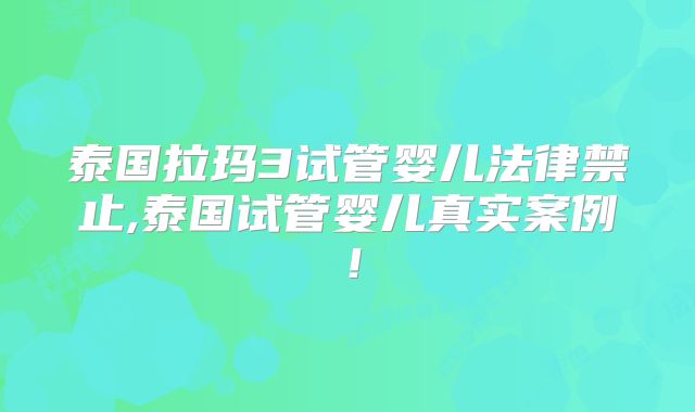 泰国拉玛3试管婴儿法律禁止,泰国试管婴儿真实案例!