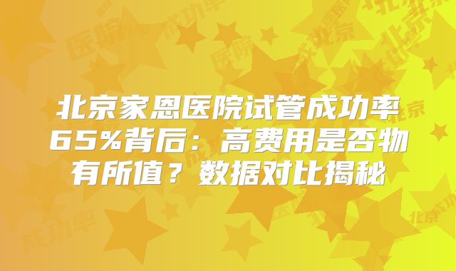 北京家恩医院试管成功率65%背后：高费用是否物有所值？数据对比揭秘