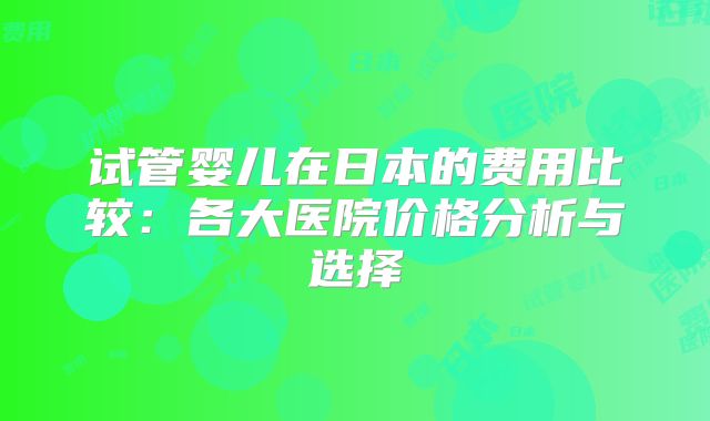 试管婴儿在日本的费用比较:各大医院价格分析与选择