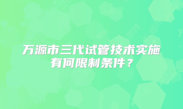 万源市三代试管技术实施有何限制条件?