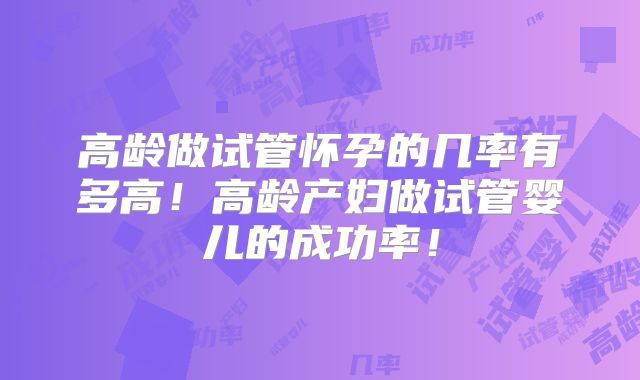 高龄做试管怀孕的几率有多高!高龄产妇做试管婴儿的成功率!