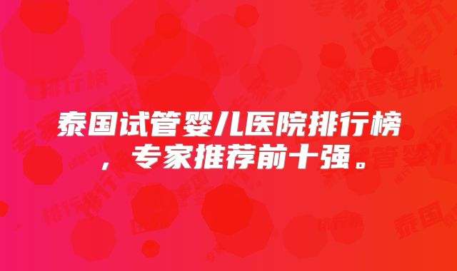 泰国试管婴儿医院排行榜，专家推荐前十强。