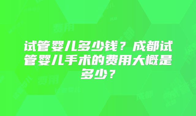 试管婴儿多少钱?成都试管婴儿手术的费用大概是多少?