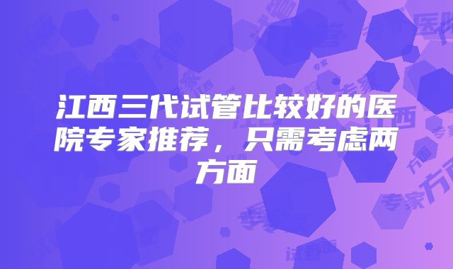江西三代试管比较好的医院专家推荐，只需考虑两方面