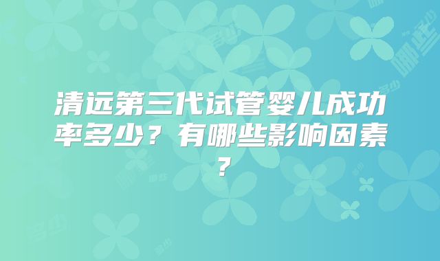 清远第三代试管婴儿成功率多少?有哪些影响因素?