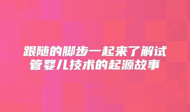 跟随的脚步一起来了解试管婴儿技术的起源故事
